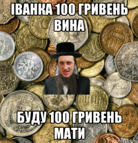 іванка 100 гривень вина буду 100 гривень мати