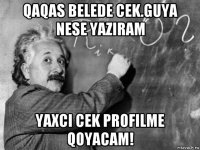 qaqas belede cek.guya nese yaziram yaxci cek profilme qoyacam!