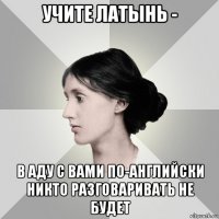 учите латынь - в аду с вами по-английски никто разговаривать не будет