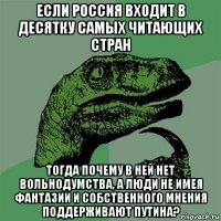 если россия входит в десятку самых читающих стран тогда почему в ней нет вольнодумства, а люди не имея фантазии и собственного мнения поддерживают путина?