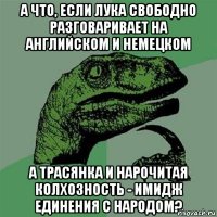 а что, если лука свободно разговаривает на английском и немецком а трасянка и нарочитая колхозность - имидж единения с народом?