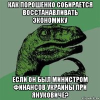 как порошенко собирается восстанавливать экономику если он был министром финансов украины при януковиче?