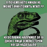 а почему нато никак не может уничтожить игил ?? югославию например за 10 дней с лица земли стерли ,когда надо было.