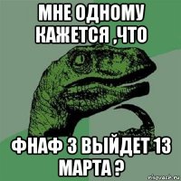 мне одному кажется ,что фнаф 3 выйдет 13 марта ?