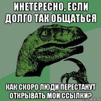 инетересно, если долго так общаться как скоро люди перестанут открывать мои ссылки?