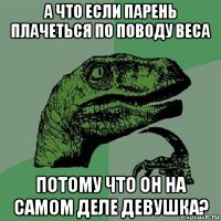 а что если парень плачеться по поводу веса потому что он на самом деле девушка?