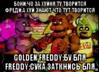 бони:чо за хуйня ту творится фреди:а хуй знают что тут творится golden freddy:бу бля freddy:сука заткнись бля