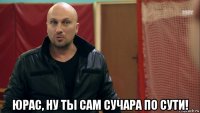 юрас, ну ты сам сучара по сути!