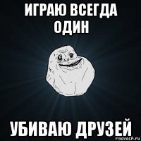 играю всегда один убиваю друзей