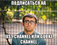 подписаться на just channel или gubke channel