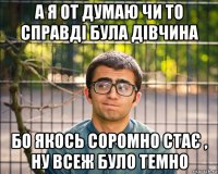 а я от думаю чи то справді була дівчина бо якось соромно стає , ну всеж було темно