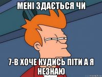 мені здається чи 7-в хоче кудись піти а я незнаю