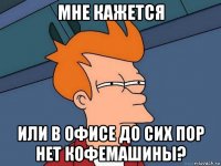 мне кажется или в офисе до сих пор нет кофемашины?