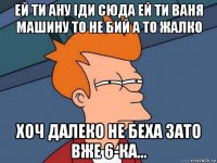 ей ти ану іди сюда ей ти ваня машину то не бий а то жалко хоч далеко не беха зато вже 6-ка...