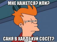 мне кажется? или? саня в харде хуй сосёт?