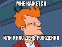 мне кажется или у нас день рождения ?