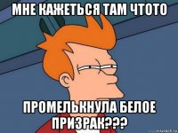 мне кажеться там чтото промелькнула белое призрак???