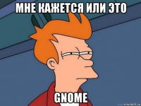 мне кажется или это gnome