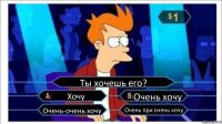 Ты хочешь его? Хочу Очень хочу Очень-очень хочу Очень при очень хочу