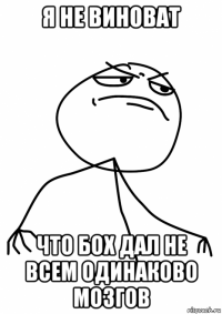 я не виноват что бох дал не всем одинаково мозгов