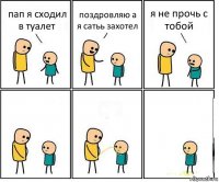 пап я сходил в туалет поздровляю а я сатьь захотел я не прочь с тобой