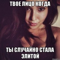 твое лицо когда ты случайно стала элитой