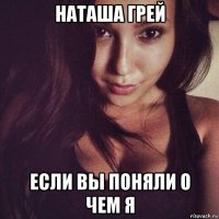 наташа грей если вы поняли о чем я