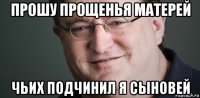 прошу прощенья матерей чьих подчинил я сыновей