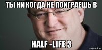 ты никогда не поиграешь в half -life 3