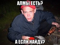 алмы есть? а если найду?