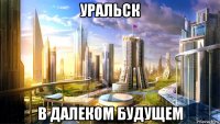 уральск в далеком будущем