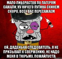 мало либерастов по лагерям сажали, ну ничего путина скинем скоро, всех вас пересажаем ой, дяденька следователь, я не призывал к свержению, не надо меня в тюрьму, пожайлуста