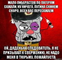 мало либерастов по лагерям сажали, ну ничего, путина скинем скоро, всех вас пересажаем ой, дяденька следователь, я не призывал к свержению, не надо меня в тюрьму, пожайлуста