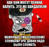 как они могут ленина валить. это же вандализм мемориал смысловскому сломали? ура, давно надо было сломать