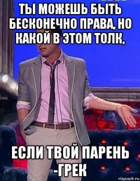 ты можешь быть бесконечно права, но какой в этом толк, если твой парень -грек