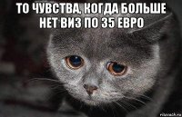 то чувства, когда больше нет виз по 35 евро 