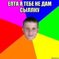 епта я тебе не дам сыллку 