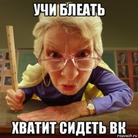 учи блеать хватит сидеть вк