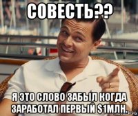 совесть?? я это слово забыл когда заработал первый $1млн.