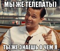 мы же телепаты) ты же знаешь о чем я