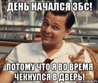 день начался збс! потому что я во время чекнулся в дверь!