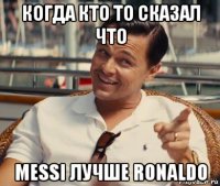 когда кто то сказал что messi лучше ronaldo