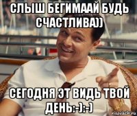 слыш бегимаай будь счастлива)) сегодня эт видь твой день:-):-)