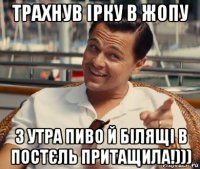 трахнув ірку в жопу з утра пиво й білящі в постєль притащила!)))