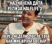 назначена дата релиза halflife 3... через неделю после того как мне вручат оскар