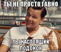 ты не просто гавно ты настоящий подонок