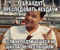 тебя будут преследовать неудачи если не подпишешься на "школа? не, не слышали!"