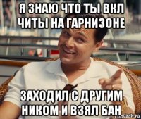 я знаю что ты вкл читы на гарнизоне заходил с другим ником и взял бан