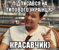 підписався на типового українця? красавчик)