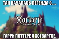 так началась легенда о..... гарри поттере и хогвартсе.